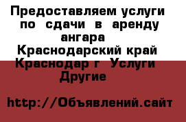 Предоставляем услуги  по  сдачи  в  аренду ангара  - Краснодарский край, Краснодар г. Услуги » Другие   